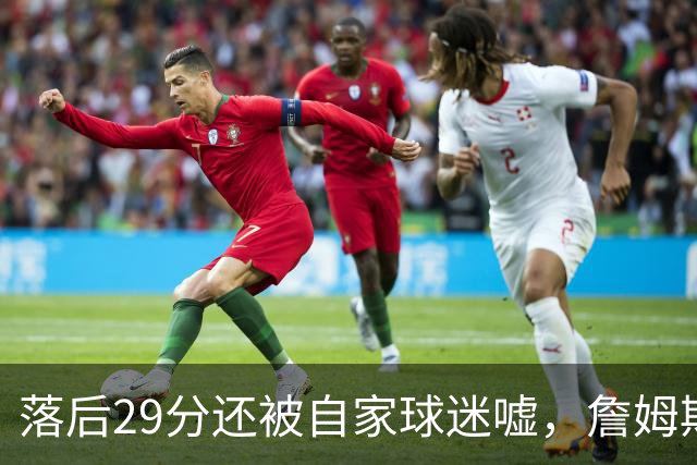 落后29分还被自家球迷嘘，詹姆斯首秀夜76人逆转骑士