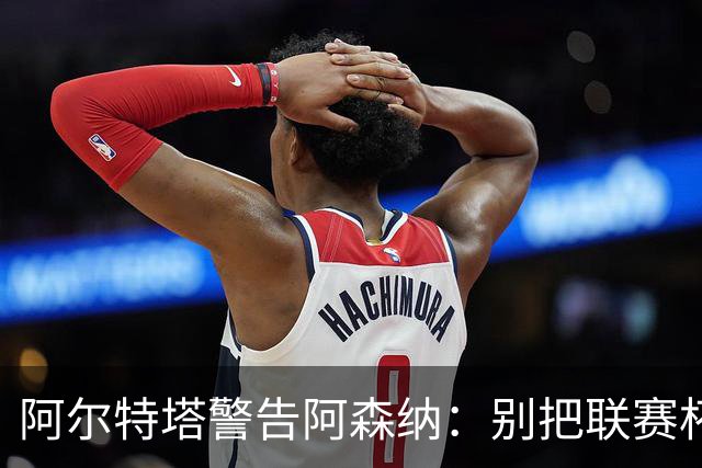 阿尔特塔警告阿森纳：别把联赛杯当成走过场