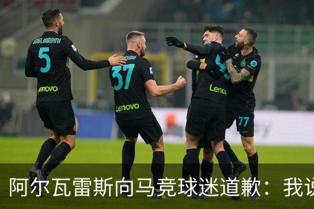 阿尔瓦雷斯向马竞球迷道歉：我说想去巴萨是个错误